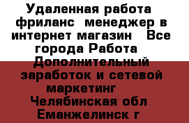 Удаленная работа, фриланс, менеджер в интернет-магазин - Все города Работа » Дополнительный заработок и сетевой маркетинг   . Челябинская обл.,Еманжелинск г.